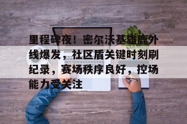 里程碑夜！密尔沃基雄鹿外线爆发，社区盾关键时刻刷纪录，赛场秩序良好，控场能力受关注的简单介绍虎扑体育资讯